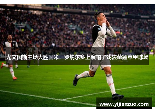 尤文图斯主场大胜国米，罗纳尔多上演帽子戏法荣耀意甲球场