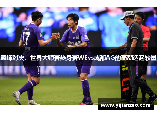 巅峰对决：世界大师赛热身赛WEvs成都AG的高潮迭起较量