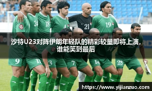 沙特U23对阵伊朗年轻队的精彩较量即将上演，谁能笑到最后